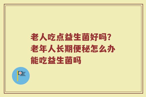老人吃点益生菌好吗？老年人长期便秘怎么办能吃益生菌吗