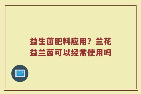 益生菌肥料应用？兰花益兰菌可以经常使用吗
