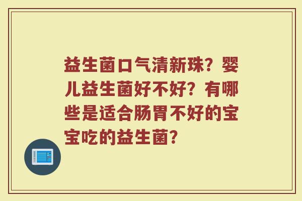 益生菌口气清新珠?婴儿益生菌好不好?有哪些是适合肠胃不好的宝宝吃的益生菌? 益生菌口气清新珠?婴儿益生菌好不好?有哪些是适合肠胃不好的宝宝吃的益生菌?