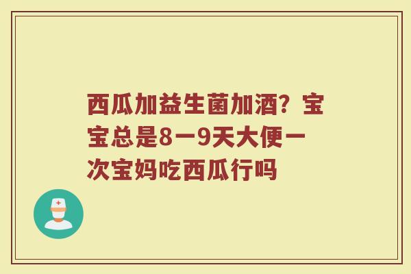 西瓜加益生菌加酒？宝宝总是8一9天大便一次宝妈吃西瓜行吗