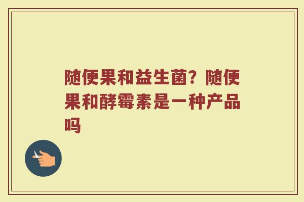 随便果和益生菌？随便果和酵霉素是一种产品吗