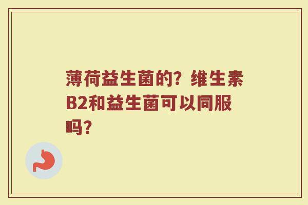 薄荷益生菌的？维生素B2和益生菌可以同服吗？