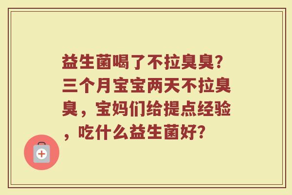 益生菌喝了不拉臭臭？三个月宝宝两天不拉臭臭，宝妈们给提点经验，吃什么益生菌好？