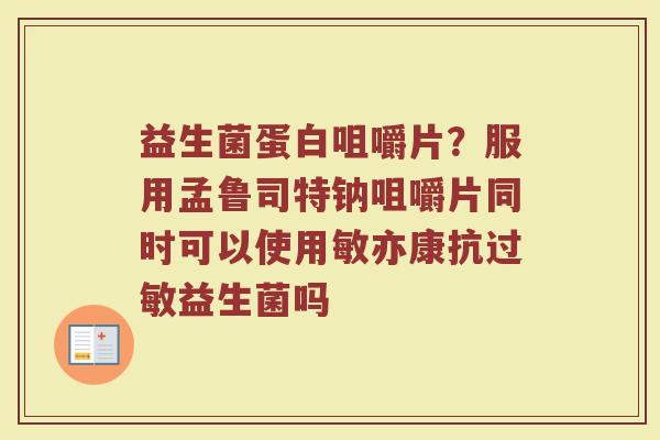 益生菌蛋白咀嚼片？服用孟鲁司特钠咀嚼片同时可以使用敏亦康抗过敏益生菌吗