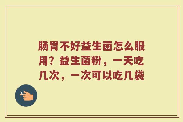 肠胃不好益生菌怎么服用？益生菌粉，一天吃几次，一次可以吃几袋
