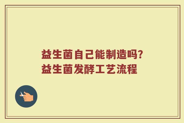 益生菌自己能制造吗？益生菌发酵工艺流程