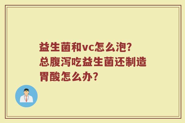 益生菌和vc怎么泡？总腹泻吃益生菌还制造胃酸怎么办？