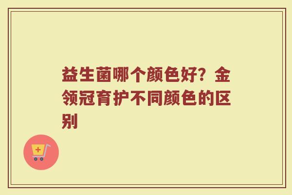 益生菌哪个颜色好？金领冠育护不同颜色的区别
