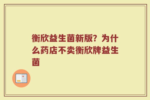 衡欣益生菌新版?为什么药店不卖衡欣牌益生菌 衡欣益生菌新版?为什么药店不卖衡欣牌益生菌