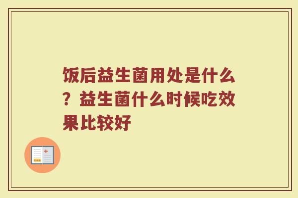 饭后益生菌用处是什么?益生菌什么时候吃效果比较好 饭后益生菌用处是什么?益生菌什么时候吃效果比较好