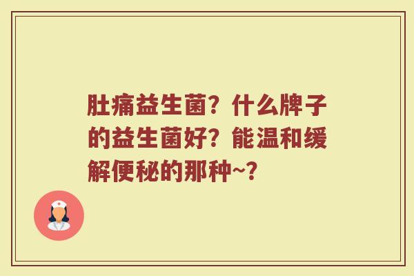 肚痛益生菌？什么牌子的益生菌好？能温和缓解便秘的那种~？