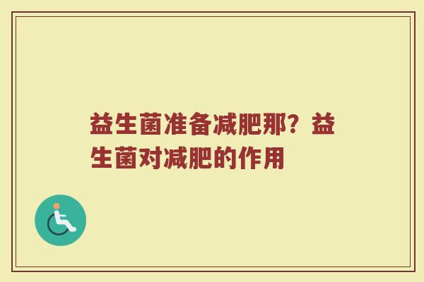 益生菌准备那?益生菌对的作用 益生菌准备那?益生菌对的作用
