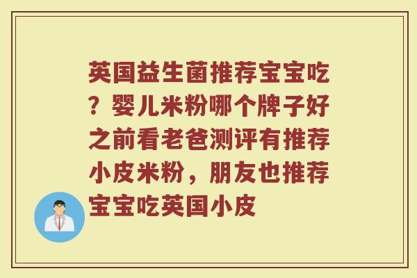 英国益生菌推荐宝宝吃？婴儿米粉哪个牌子好之前看老爸测评有推荐小皮米粉，朋友也推荐宝宝吃英国小皮