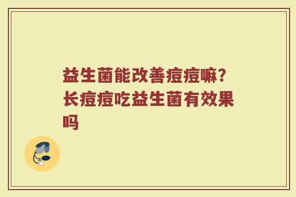 益生菌能改善痘痘嘛？长痘痘吃益生菌有效果吗