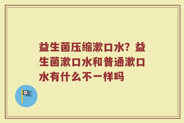 益生菌压缩漱口水？益生菌漱口水和普通漱口水有什么不一样吗