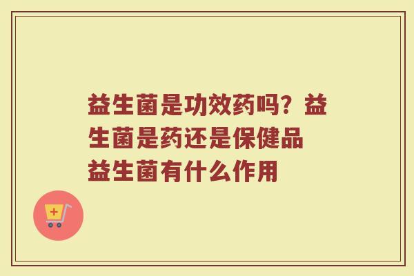 益生菌是功效药吗？益生菌是药还是保健品 益生菌有什么作用