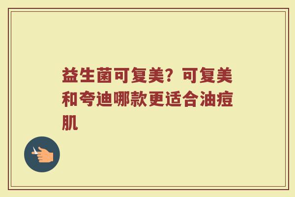 益生菌可复美？可复美和夸迪哪款更适合油痘肌