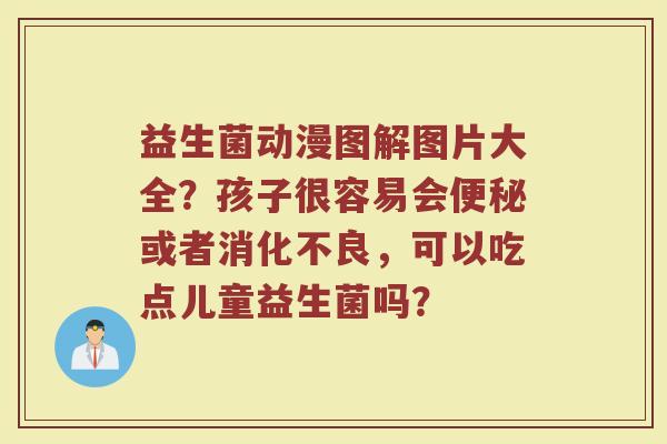 益生菌动漫图解图片大全？孩子很容易会便秘或者消化不良，可以吃点儿童益生菌吗？