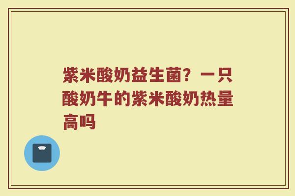 紫米酸奶益生菌?一只酸奶牛的紫米酸奶热量高吗 紫米酸奶益生菌?一只酸奶牛的紫米酸奶热量高吗