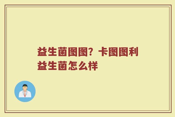 益生菌图图？卡图图利益生菌怎么样