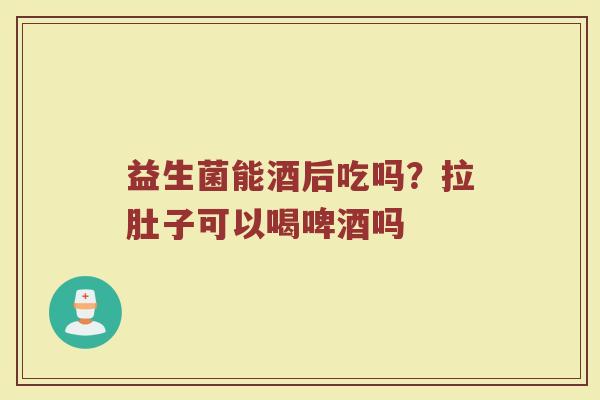 益生菌能酒后吃吗？拉肚子可以喝啤酒吗