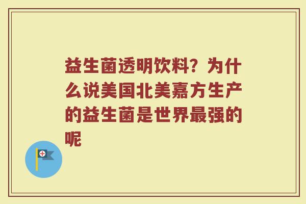 益生菌透明饮料？为什么说美国北美嘉方生产的益生菌是世界最强的呢