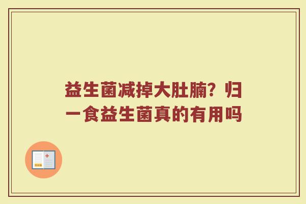益生菌减掉大肚腩?归一食益生菌真的有用吗 益生菌减掉大肚腩?归一食益生菌真的有用吗
