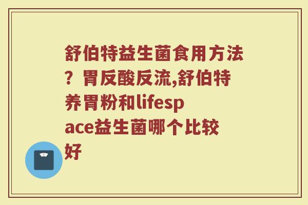 舒伯特益生菌食用方法?胃反酸反流,舒伯特养胃粉和lifespace益生菌哪个比较好 舒伯特益生菌食用方法?胃反酸反流,舒伯特养胃粉和lifespace益生菌哪个比较好