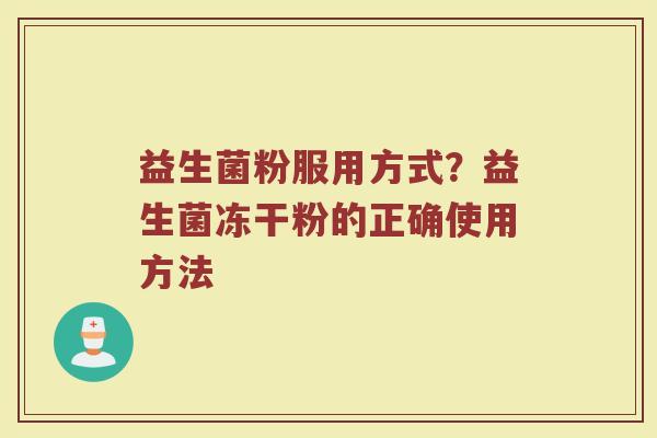益生菌粉服用方式?益生菌冻干粉的正确使用方法 益生菌粉服用方式?益生菌冻干粉的正确使用方法