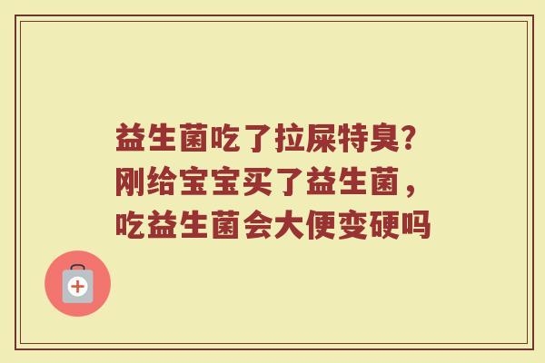 益生菌吃了拉屎特臭?刚给宝宝买了益生菌,吃益生菌会大便变硬吗 益生菌吃了拉屎特臭?刚给宝宝买了益生菌,吃益生菌会大便变硬吗