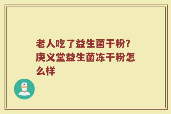 老人吃了益生菌干粉？庚义堂益生菌冻干粉怎么样