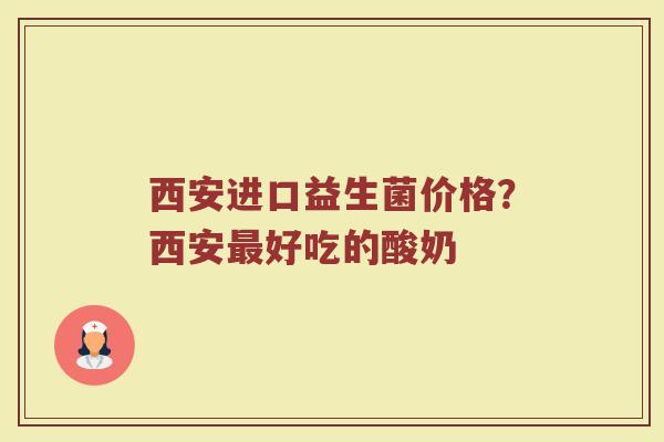 西安进口益生菌价格？西安最好吃的酸奶