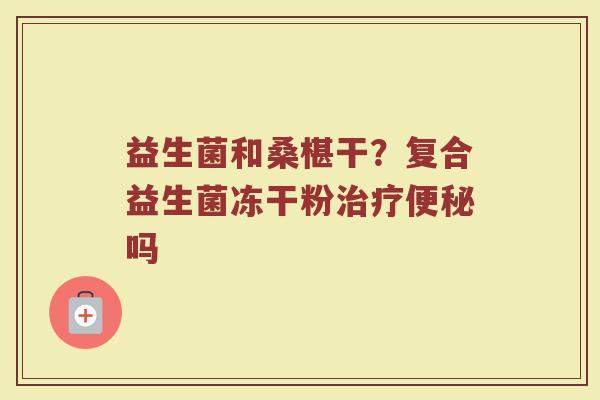 益生菌和桑椹干？复合益生菌冻干粉治疗便秘吗