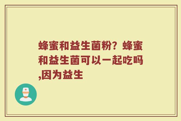 蜂蜜和益生菌粉？蜂蜜和益生菌可以一起吃吗,因为益生