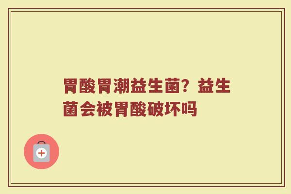 胃酸胃潮益生菌？益生菌会被胃酸破坏吗