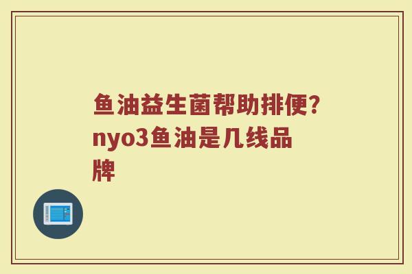 鱼油益生菌帮助排便？nyo3鱼油是几线品牌