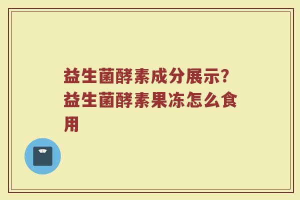 益生菌酵素成分展示？益生菌酵素果冻怎么食用