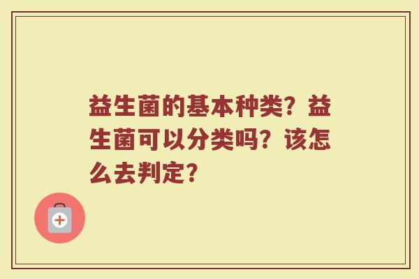 益生菌的基本种类？益生菌可以分类吗？该怎么去判定？