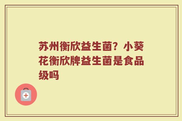 苏州衡欣益生菌？小葵花衡欣牌益生菌是食品级吗