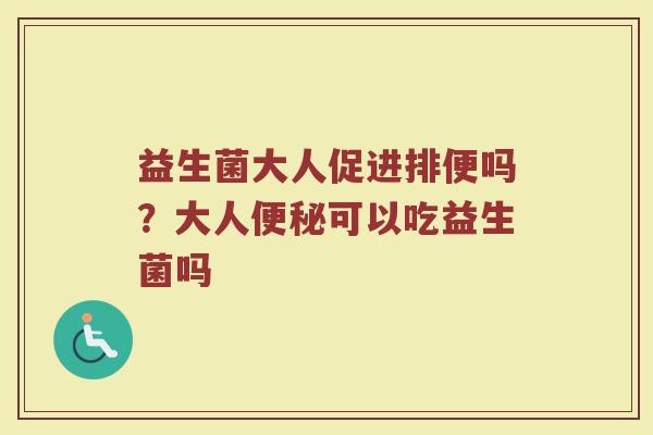 益生菌大人促进排便吗？大人便秘可以吃益生菌吗