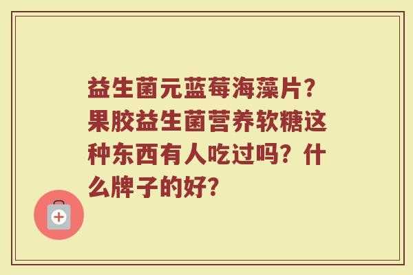 益生菌元蓝莓海藻片？果胶益生菌营养软糖这种东西有人吃过吗？什么牌子的好？