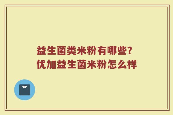 益生菌类米粉有哪些？优加益生菌米粉怎么样