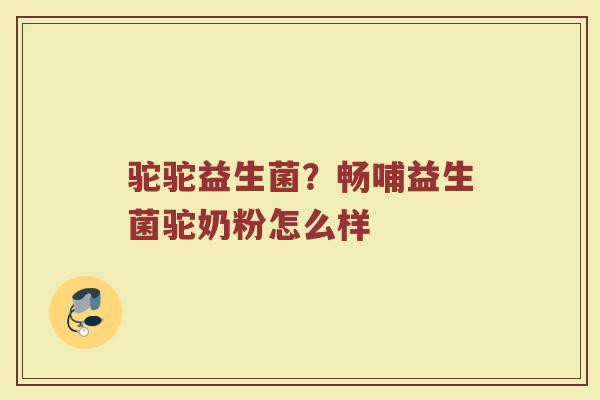 驼驼益生菌？畅哺益生菌驼奶粉怎么样