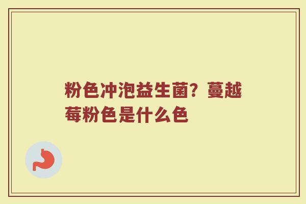 粉色冲泡益生菌？蔓越莓粉色是什么色