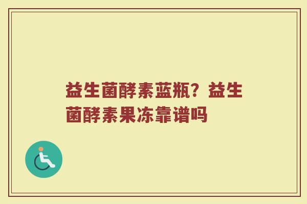 益生菌酵素蓝瓶？益生菌酵素果冻靠谱吗