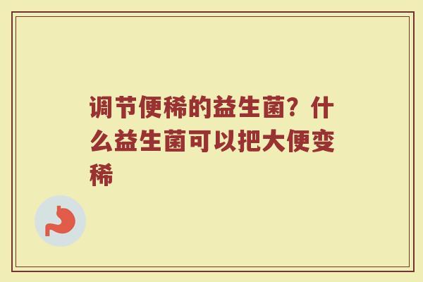 调节便稀的益生菌？什么益生菌可以把大便变稀
