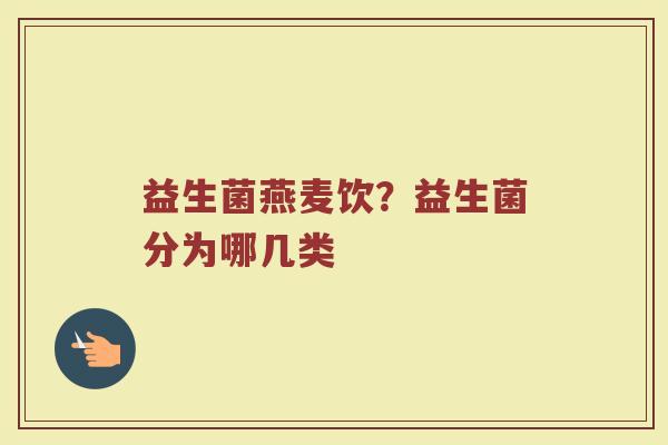 益生菌燕麦饮?益生菌分为哪几类 益生菌燕麦饮?益生菌分为哪几类