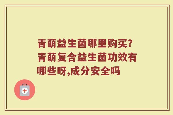 青萌益生菌哪里购买？青萌复合益生菌功效有哪些呀,成分安全吗