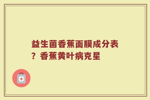 益生菌香蕉面膜成分表？香蕉黄叶病克星