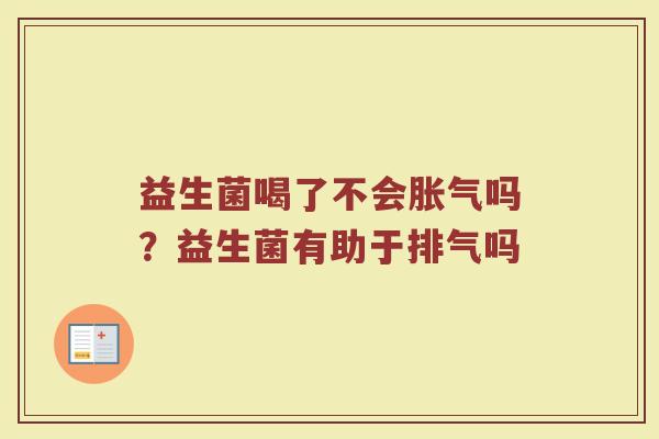 益生菌喝了不会胀气吗？益生菌有助于排气吗